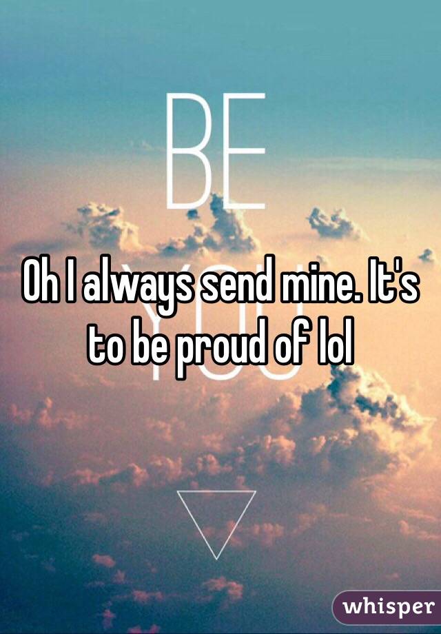 Oh I always send mine. It's to be proud of lol