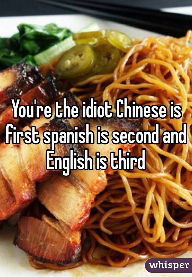 You're the idiot Chinese is first spanish is second and English is third 