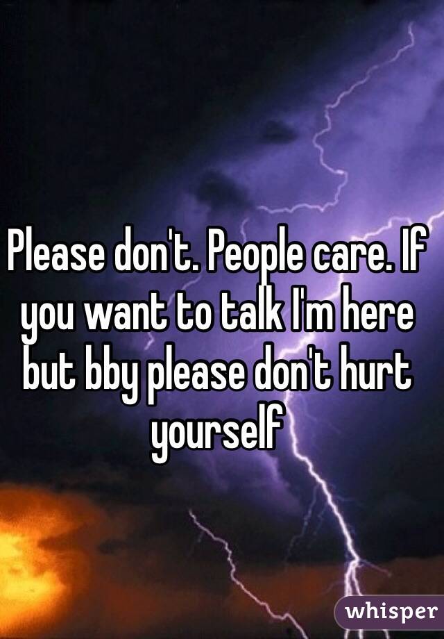 Please don't. People care. If you want to talk I'm here but bby please don't hurt yourself