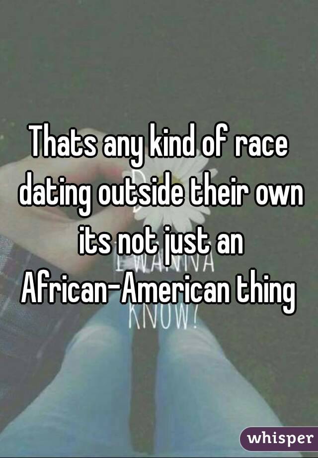 Thats any kind of race dating outside their own its not just an African-American thing 