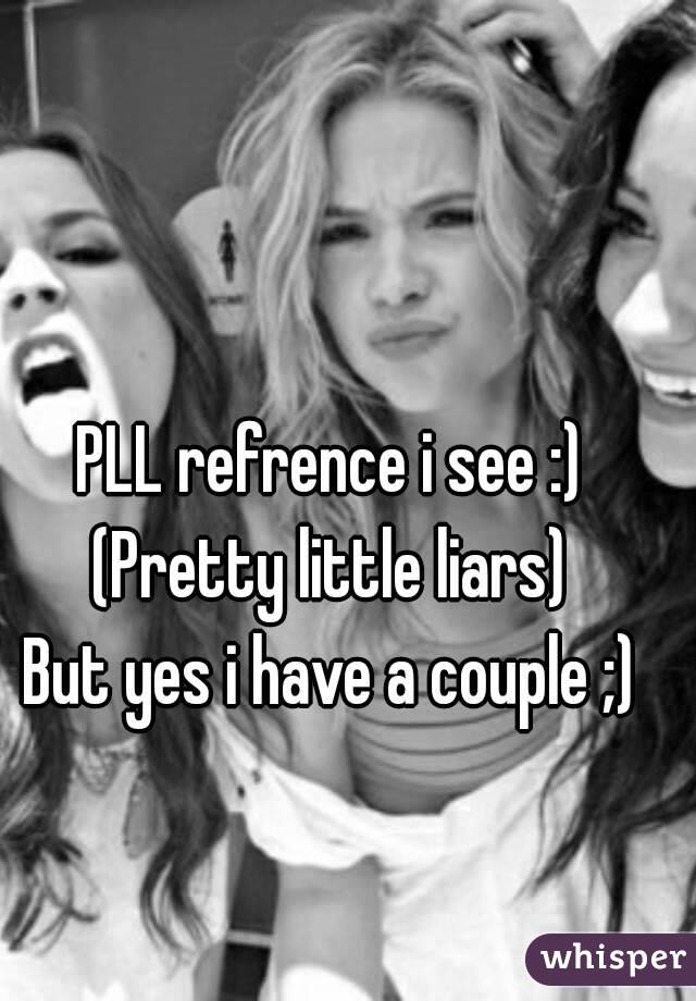 PLL refrence i see :)
(Pretty little liars)
But yes i have a couple ;)