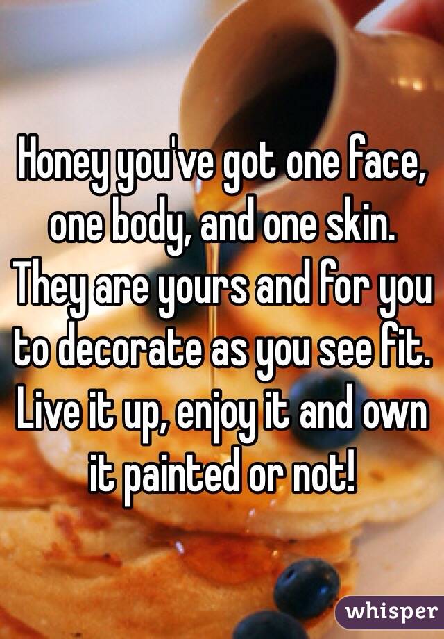Honey you've got one face, one body, and one skin. They are yours and for you to decorate as you see fit.  Live it up, enjoy it and own it painted or not!