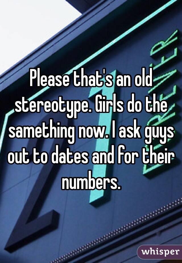 Please that's an old stereotype. Girls do the samething now. I ask guys out to dates and for their numbers.