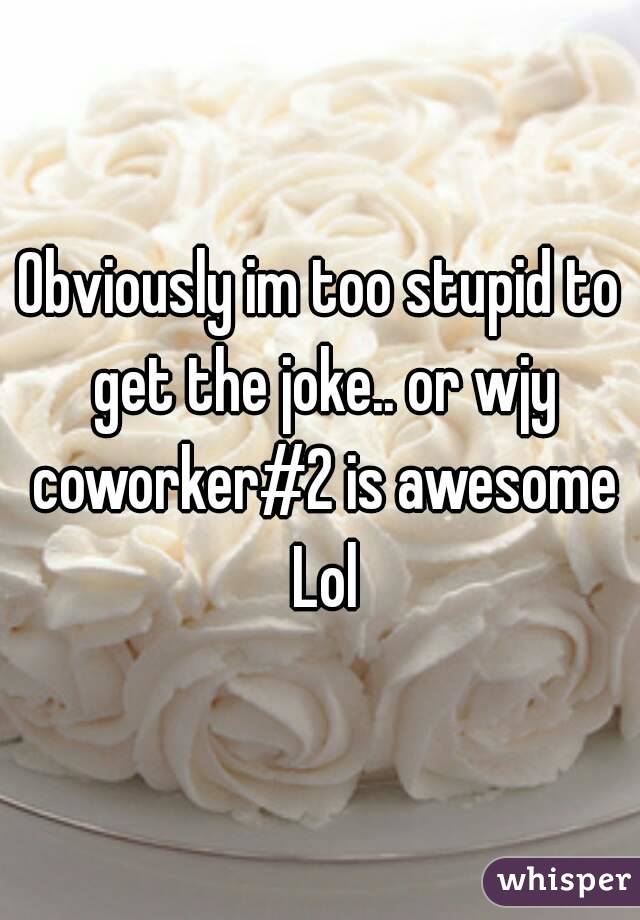 Obviously im too stupid to get the joke.. or wjy coworker#2 is awesome Lol