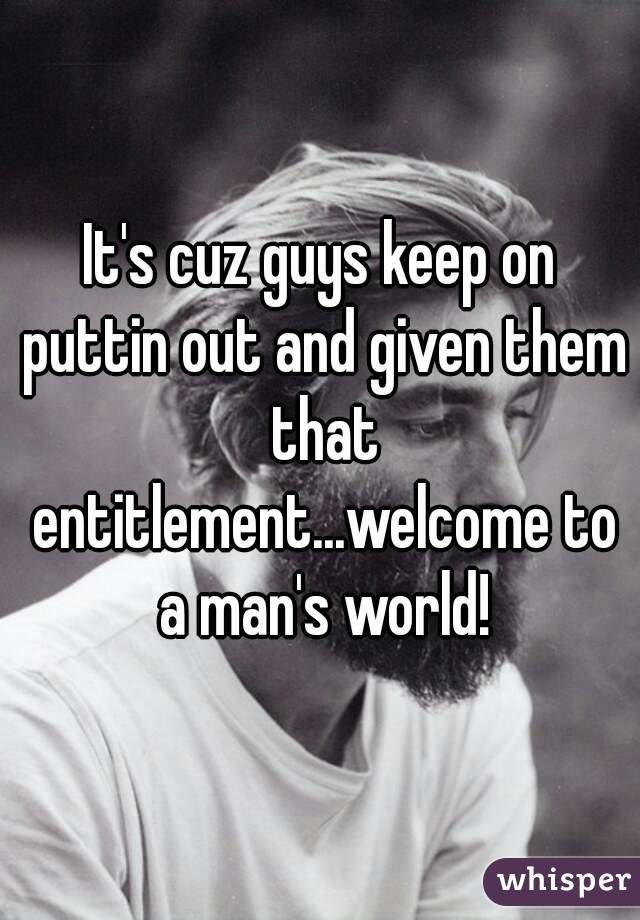 It's cuz guys keep on puttin out and given them that entitlement...welcome to a man's world!