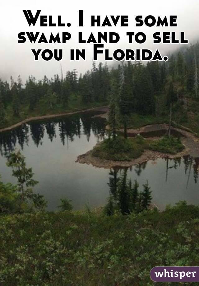 Well. I have some swamp land to sell you in Florida. 