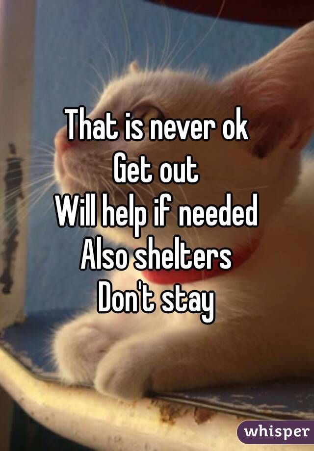 That is never ok
Get out
Will help if needed
Also shelters
Don't stay