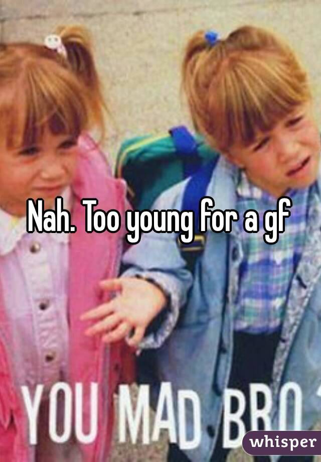 Nah. Too young for a gf
