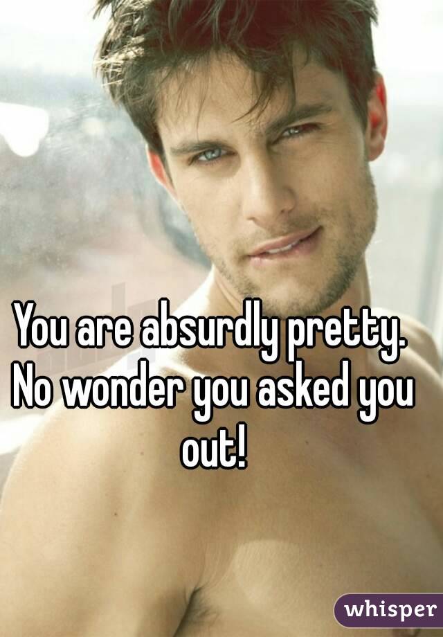 You are absurdly pretty. No wonder you asked you out!
