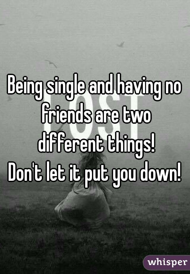 Being single and having no friends are two different things!
Don't let it put you down!