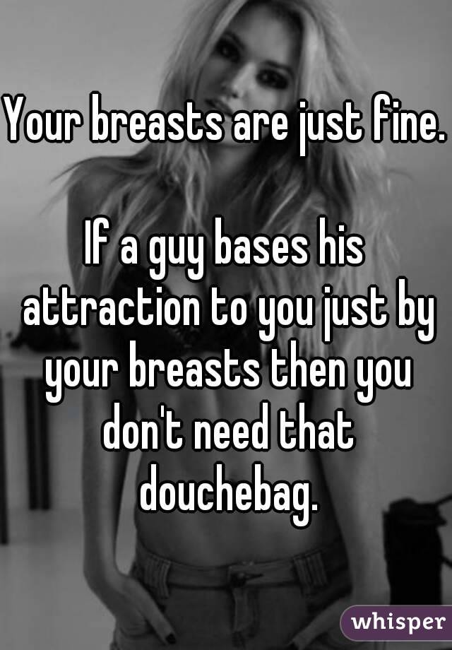 Your breasts are just fine. 
If a guy bases his attraction to you just by your breasts then you don't need that douchebag.