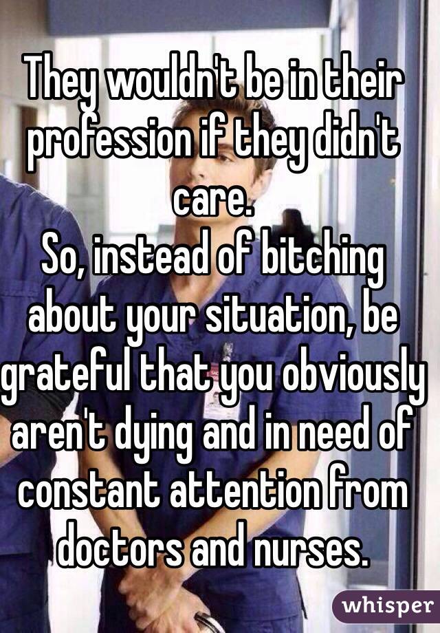 They wouldn't be in their profession if they didn't care. 
So, instead of bitching about your situation, be grateful that you obviously aren't dying and in need of constant attention from doctors and nurses.