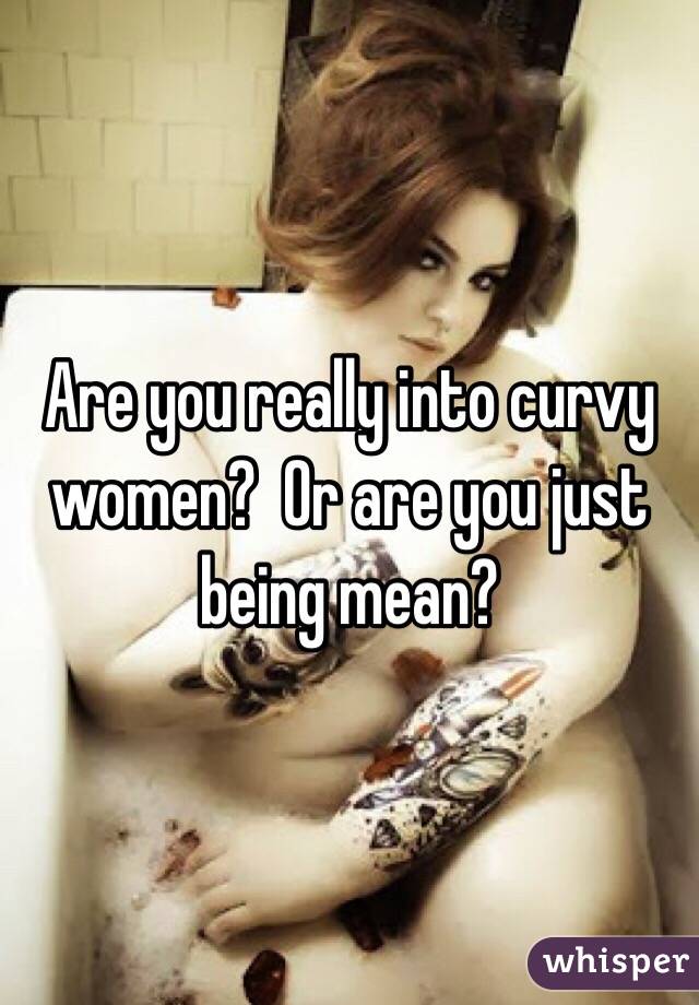 Are you really into curvy women?  Or are you just being mean?