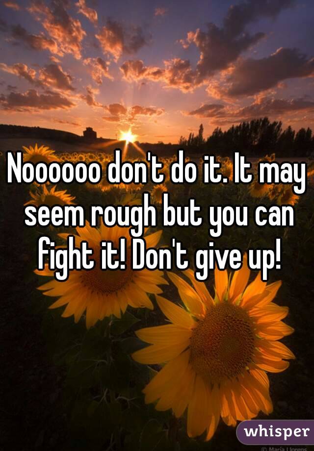 Noooooo don't do it. It may seem rough but you can fight it! Don't give up!