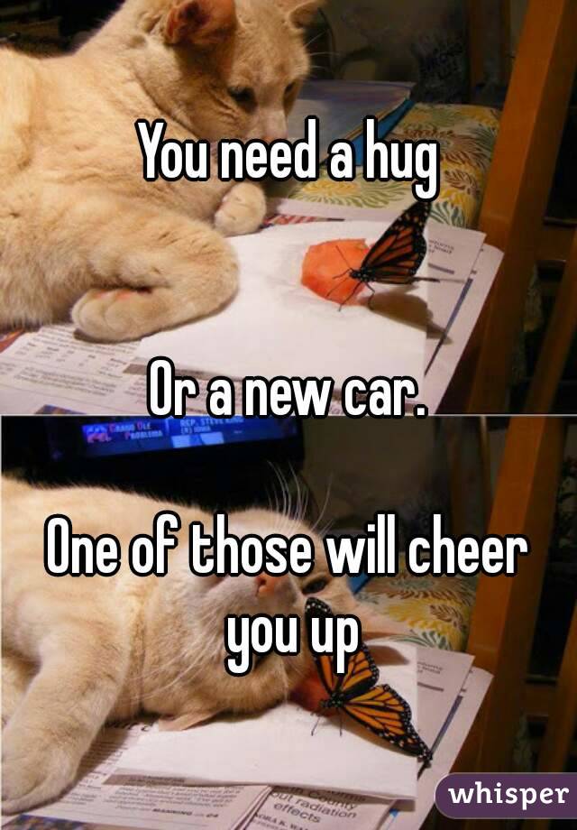 You need a hug


Or a new car.

One of those will cheer you up