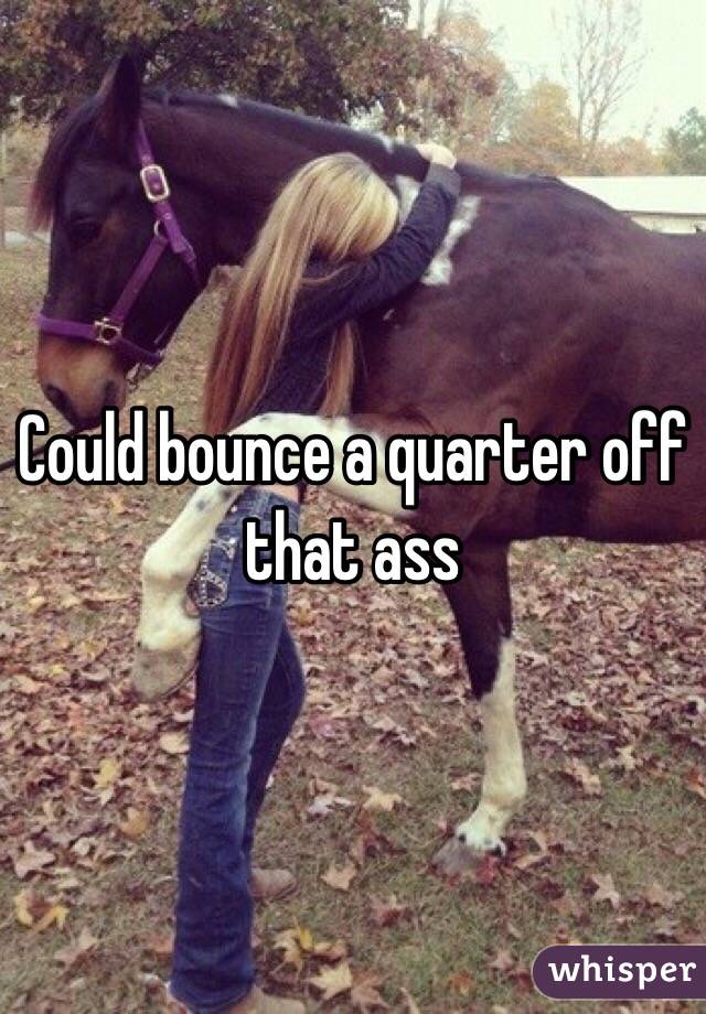 Could bounce a quarter off that ass