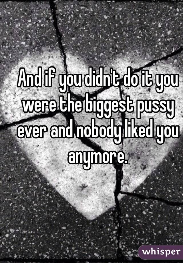 And if you didn't do it you were the biggest pussy ever and nobody liked you anymore.