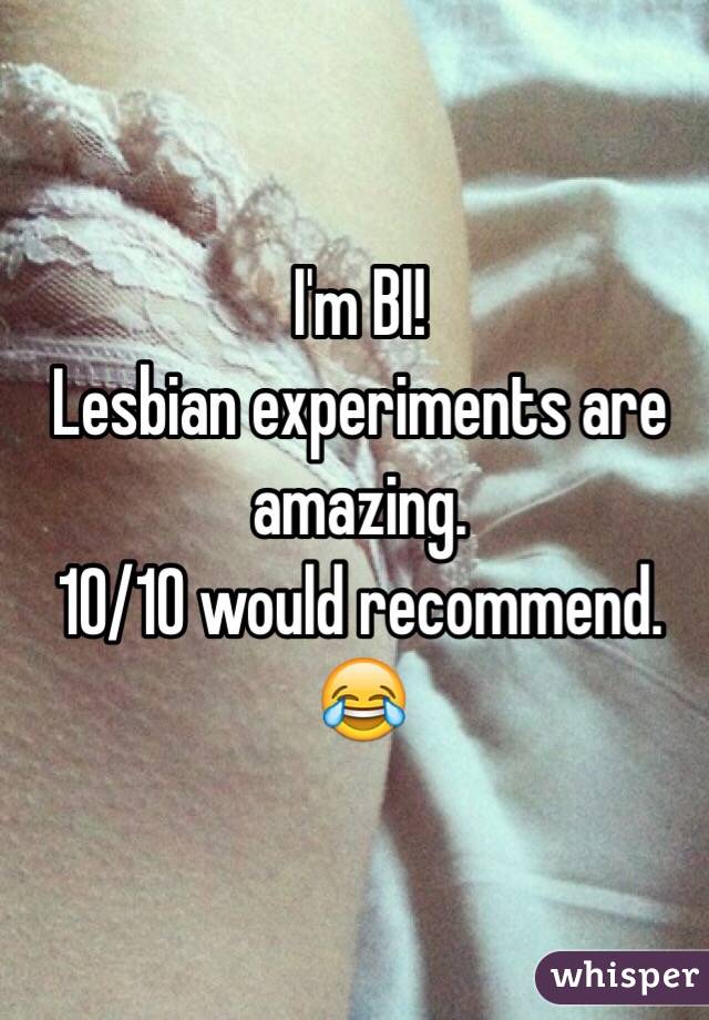 I'm BI!
Lesbian experiments are amazing. 
10/10 would recommend. 😂