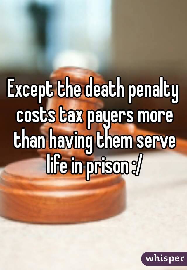 Except the death penalty costs tax payers more than having them serve life in prison :/