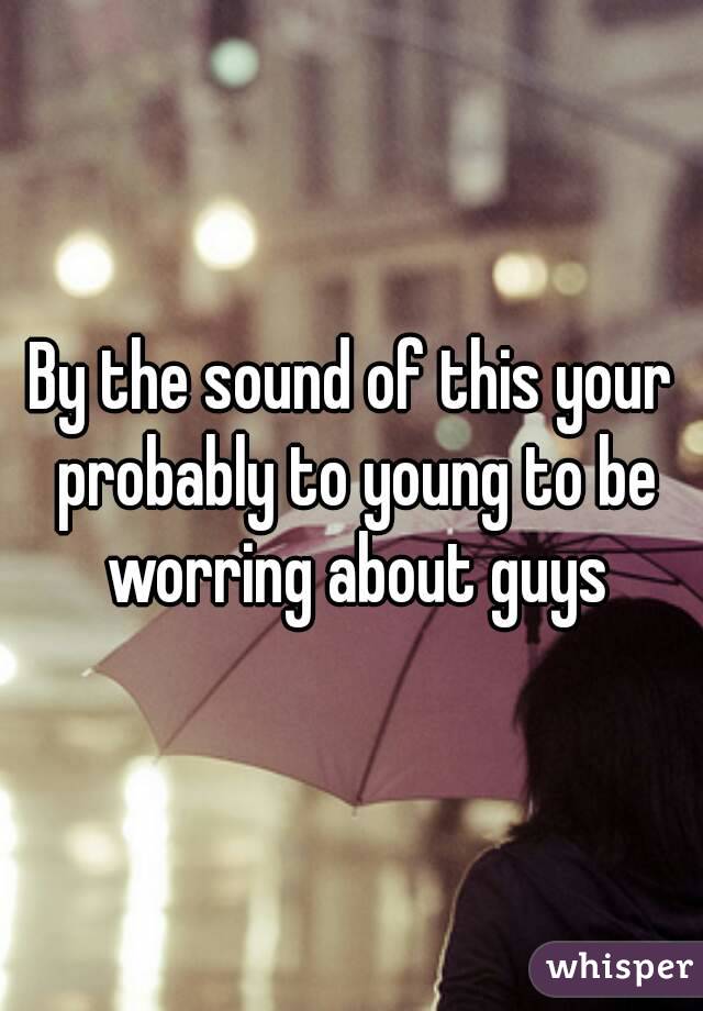 By the sound of this your probably to young to be worring about guys