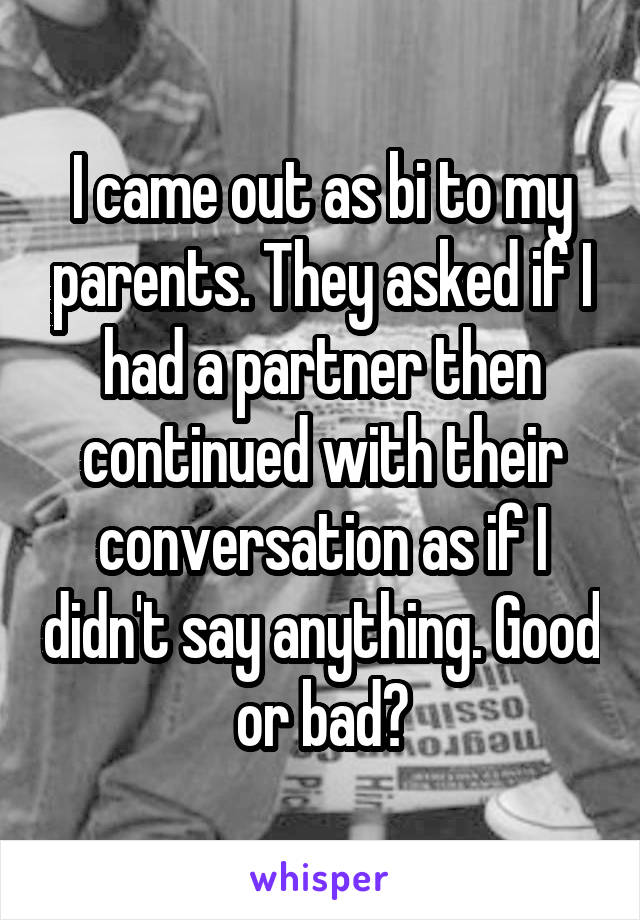 I came out as bi to my parents. They asked if I had a partner then continued with their conversation as if I didn't say anything. Good or bad?