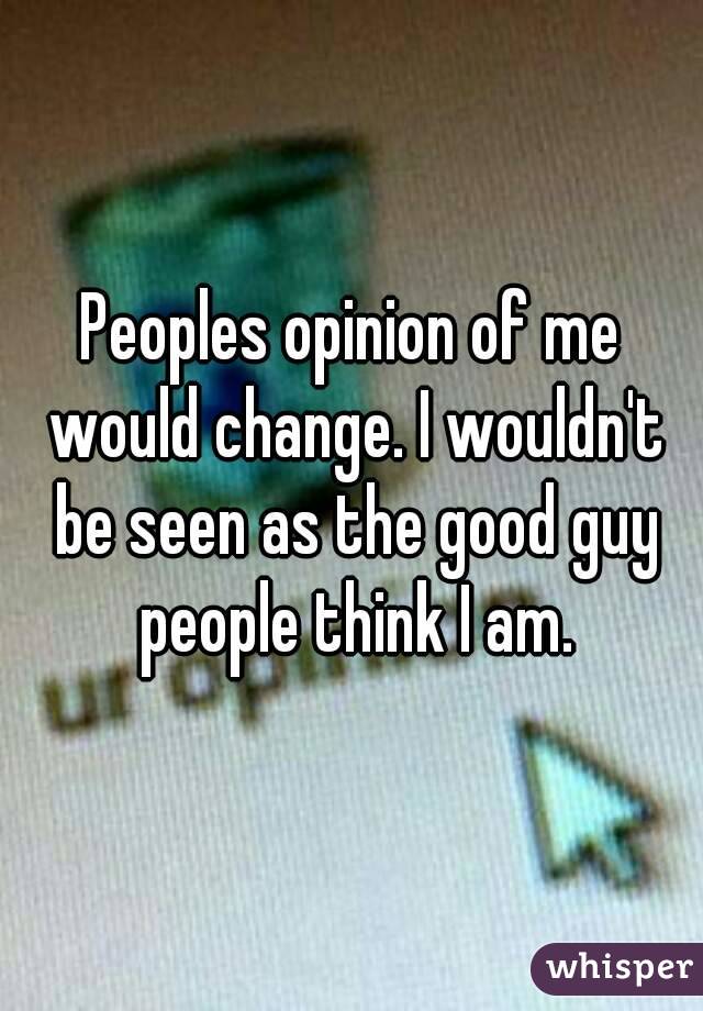 Peoples opinion of me would change. I wouldn't be seen as the good guy people think I am.