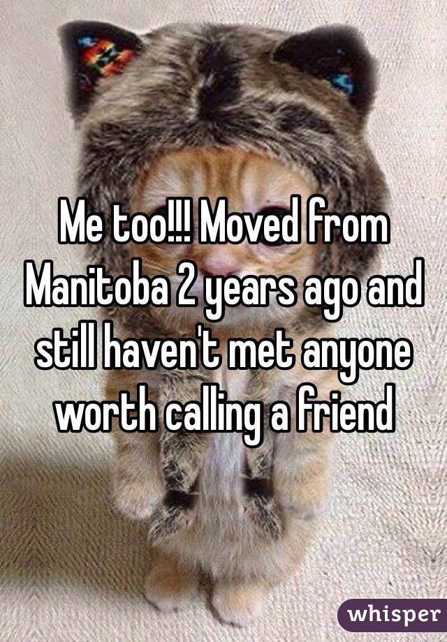 Me too!!! Moved from Manitoba 2 years ago and still haven't met anyone worth calling a friend 