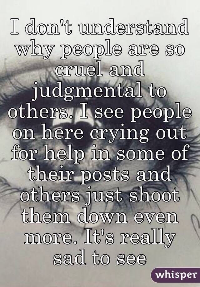 I Don T Understand Why People Are So Cruel And Judgmental To Others I See People On Here Crying