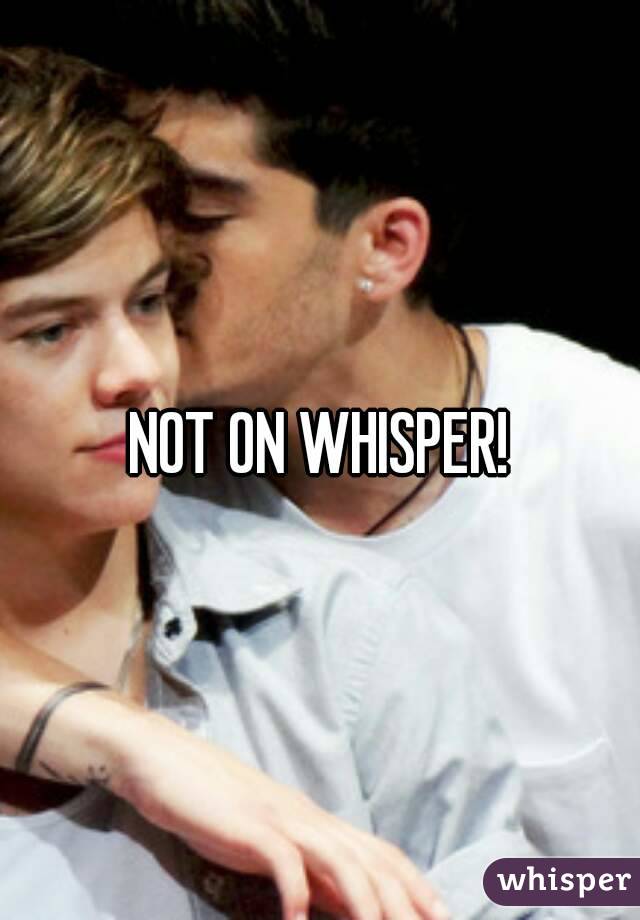 NOT ON WHISPER!