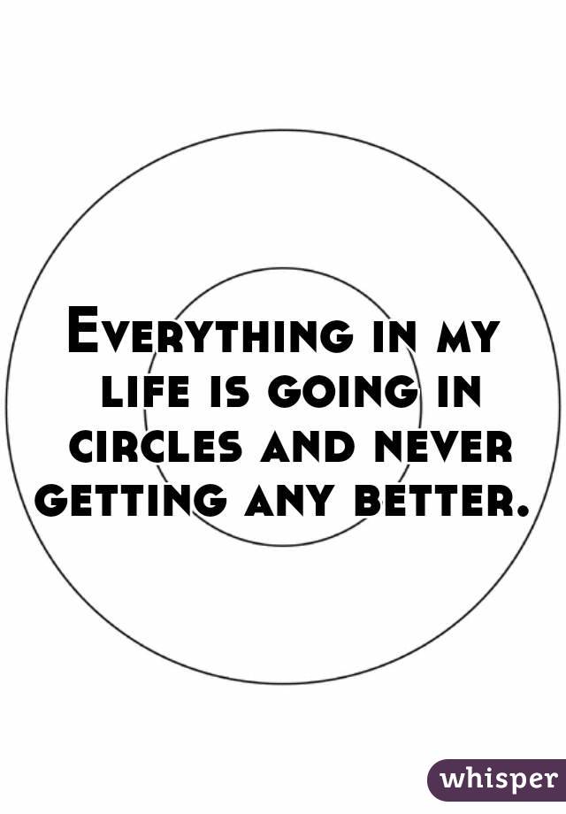 Everything in my life is going in circles and never getting any better. 