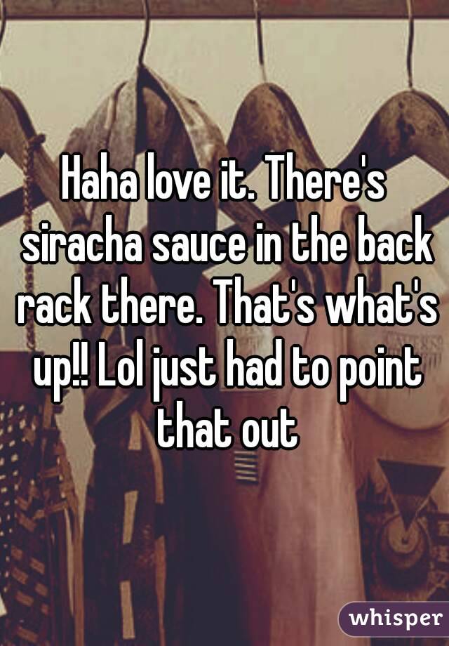 Haha love it. There's siracha sauce in the back rack there. That's what's up!! Lol just had to point that out