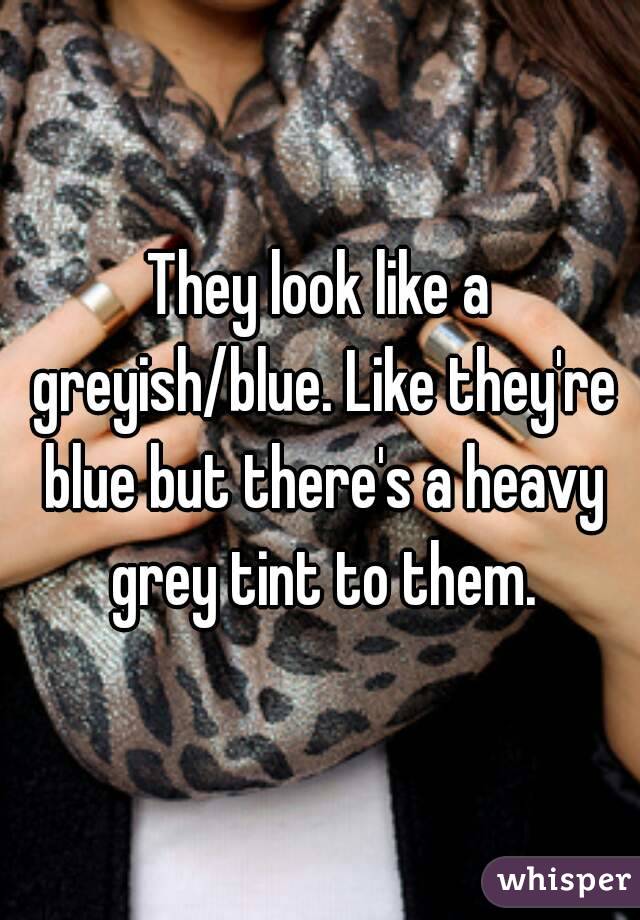 They look like a greyish/blue. Like they're blue but there's a heavy grey tint to them.