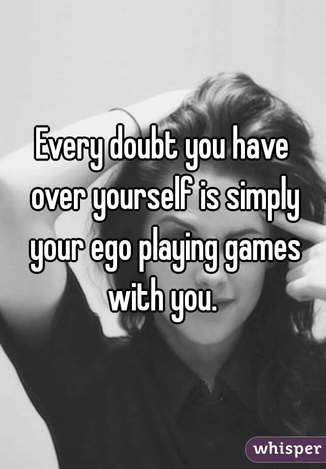 Every doubt you have over yourself is simply your ego playing games with you. 