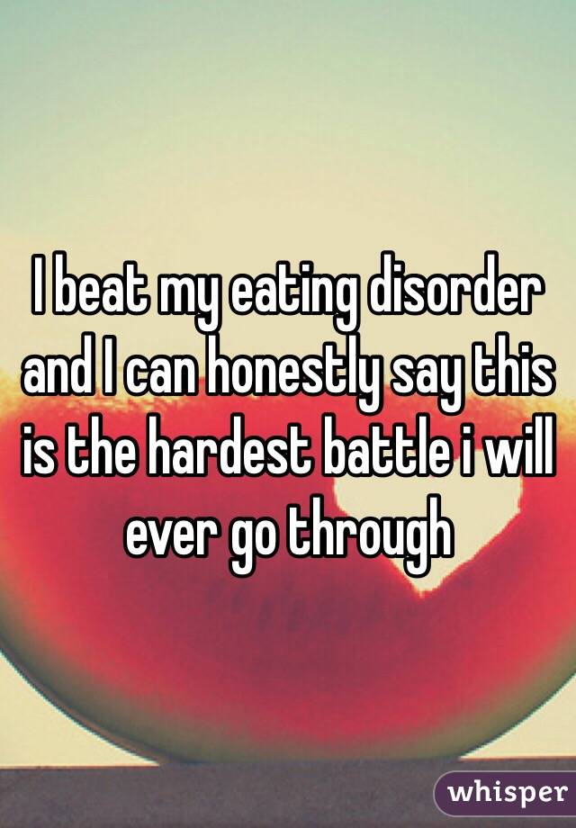 I beat my eating disorder and I can honestly say this is the hardest battle i will ever go through