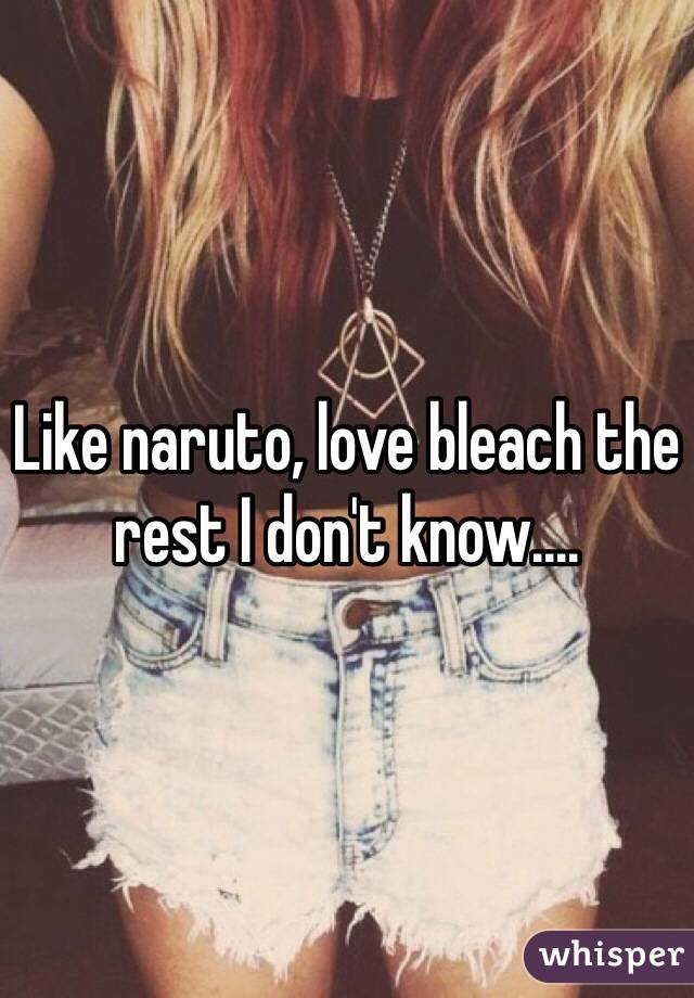 Like naruto, love bleach the rest I don't know....