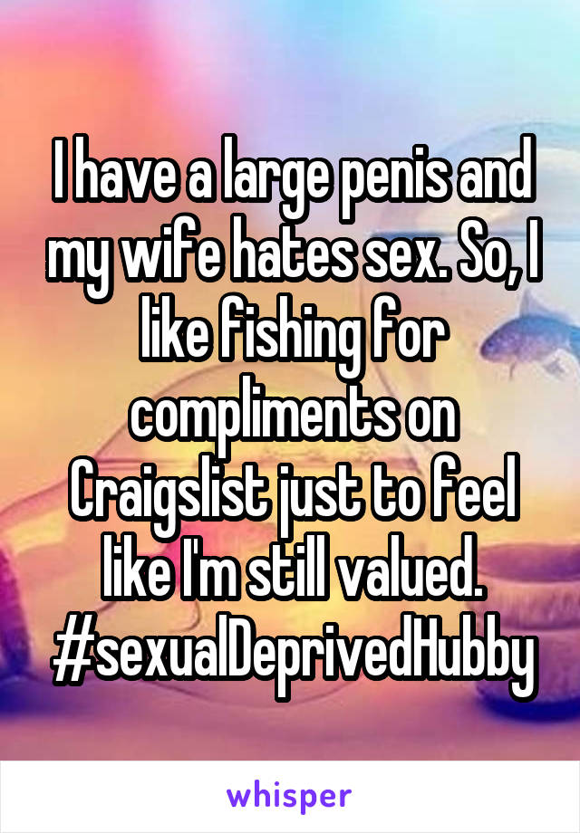 I have a large penis and my wife hates sex. So, I like fishing for compliments on Craigslist just to feel like I'm still valued.
#sexualDeprivedHubby