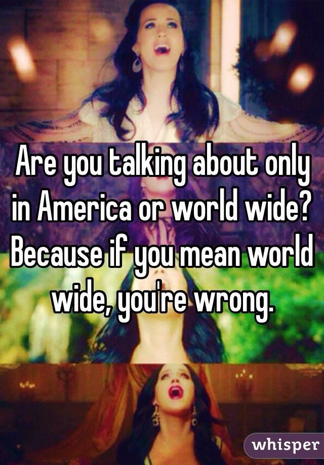 Are you talking about only in America or world wide? Because if you mean world wide, you're wrong. 