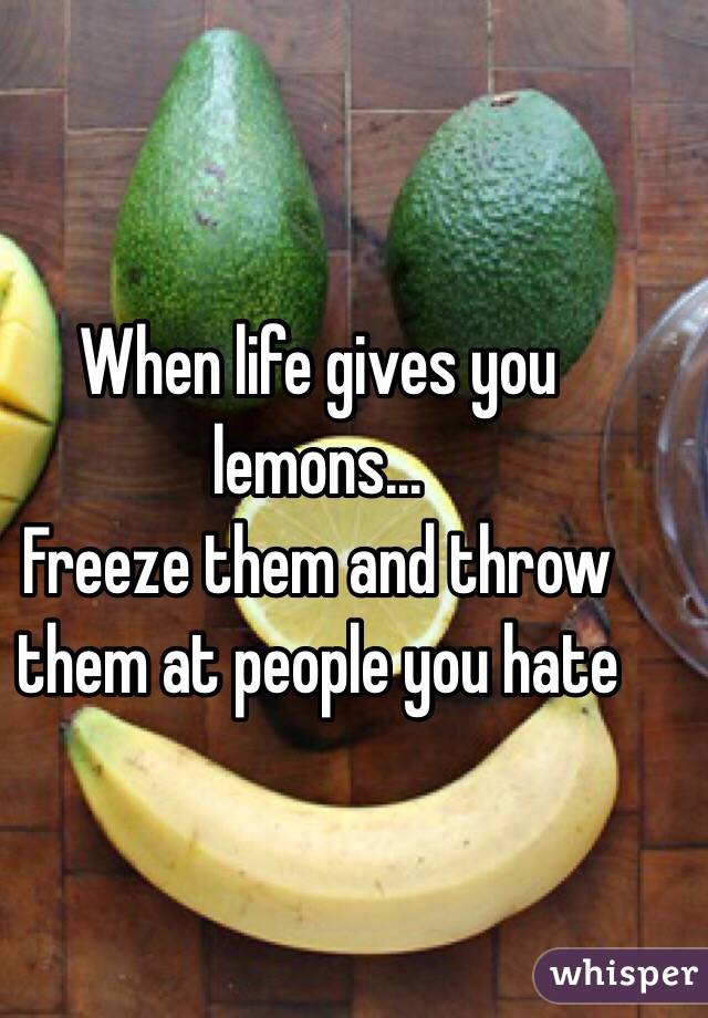 When life gives you lemons...
Freeze them and throw them at people you hate