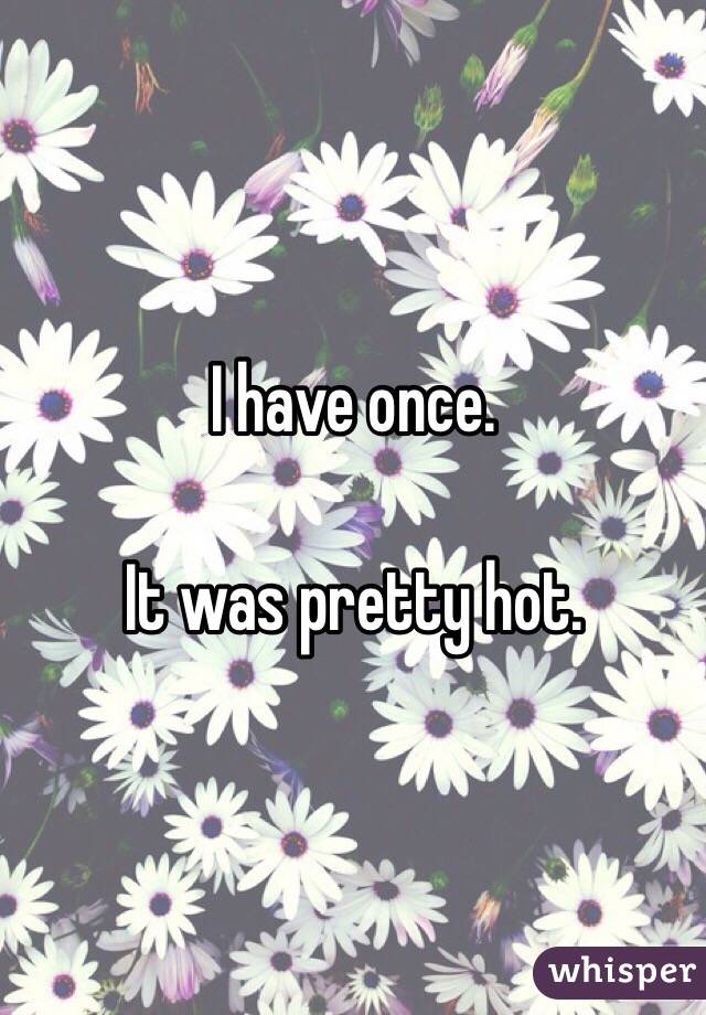 I have once. 

It was pretty hot. 