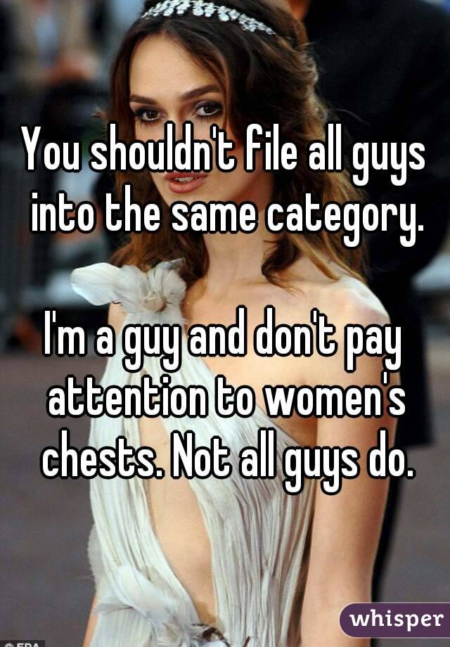 You shouldn't file all guys into the same category.

I'm a guy and don't pay attention to women's chests. Not all guys do.