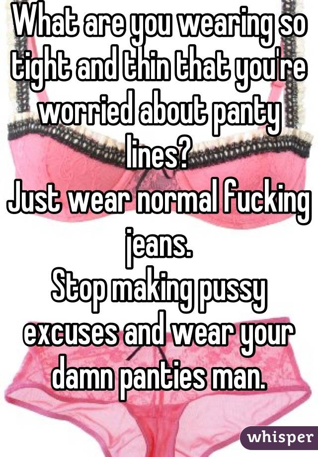 What are you wearing so tight and thin that you're worried about panty lines?
Just wear normal fucking jeans. 
Stop making pussy excuses and wear your damn panties man.