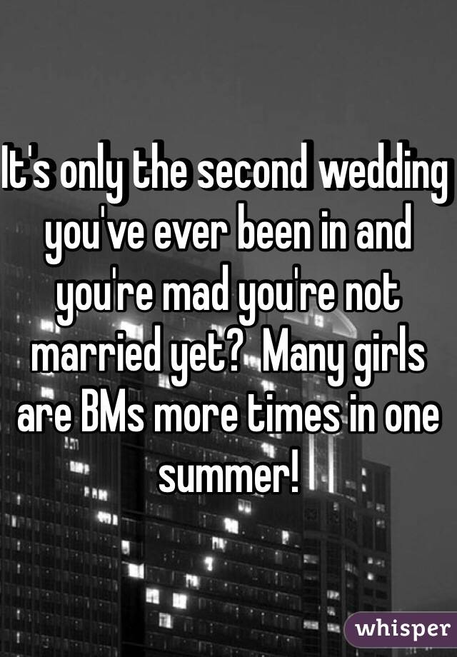 It's only the second wedding you've ever been in and you're mad you're not married yet?  Many girls are BMs more times in one summer!
