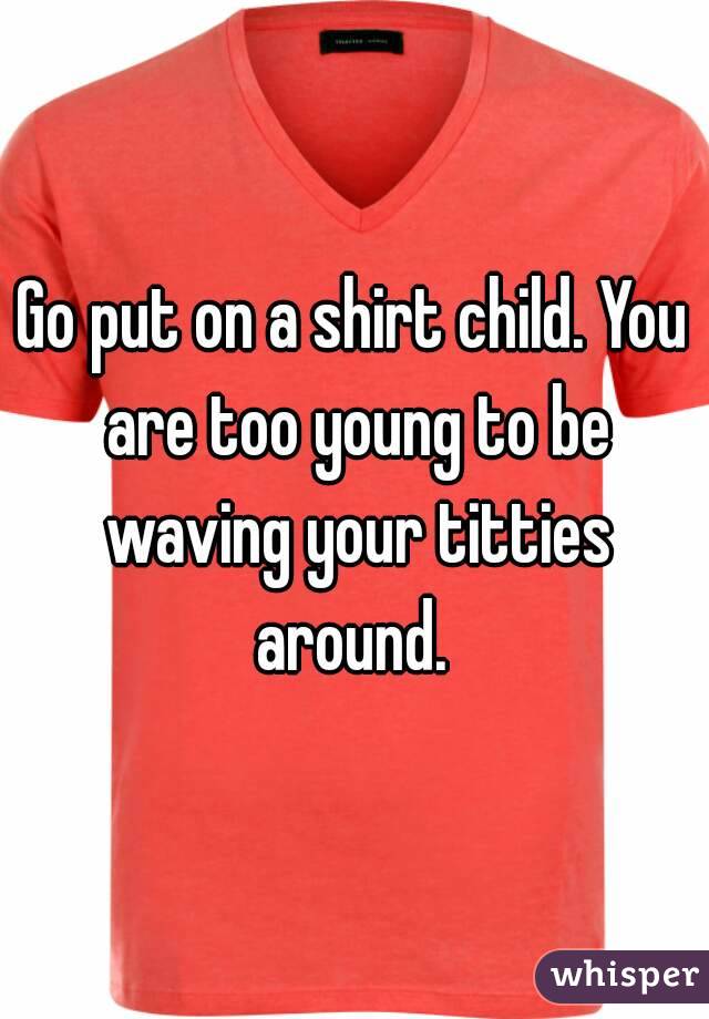 Go put on a shirt child. You are too young to be waving your titties around. 