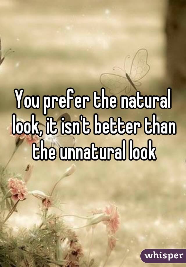 You prefer the natural look, it isn't better than the unnatural look