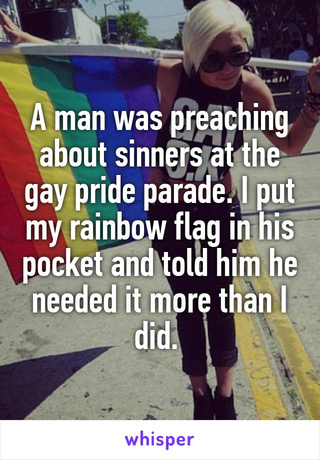 A man was preaching about sinners at the gay pride parade. I put my rainbow flag in his pocket and told him he needed it more than I did. 