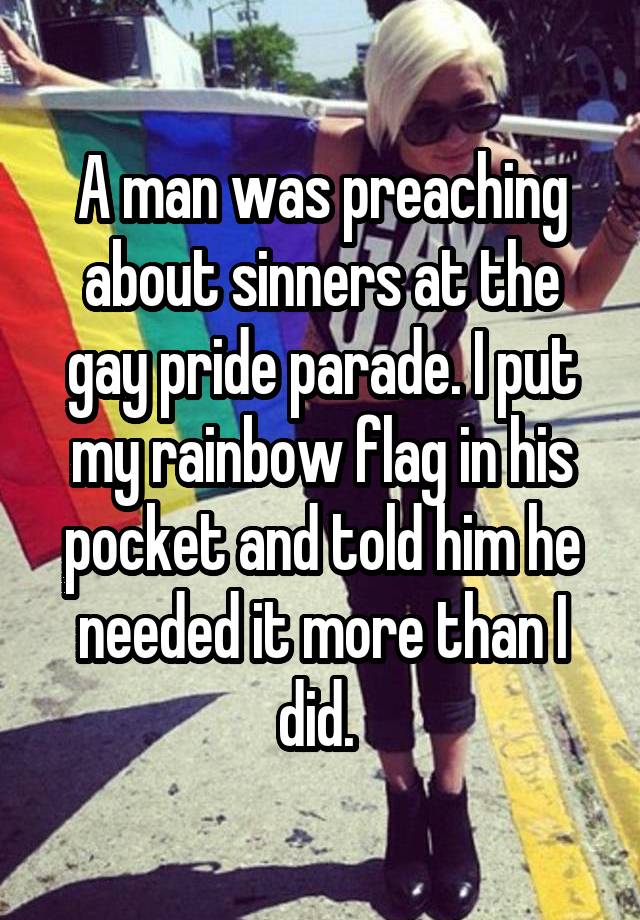 A man was preaching about sinners at the gay pride parade. I put my rainbow flag in his pocket and told him he needed it more than I did.