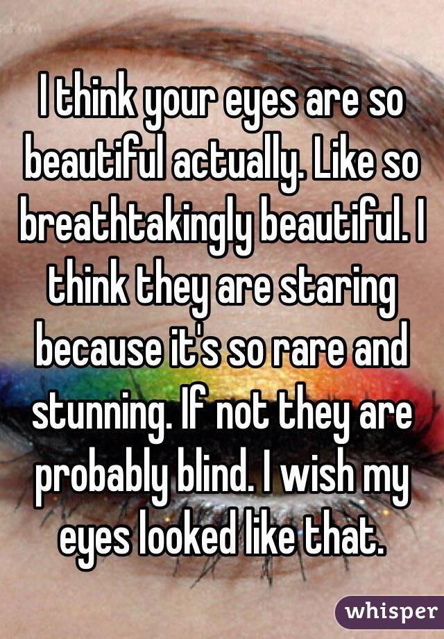 I think your eyes are so beautiful actually. Like so breathtakingly beautiful. I think they are staring because it's so rare and stunning. If not they are probably blind. I wish my eyes looked like that.