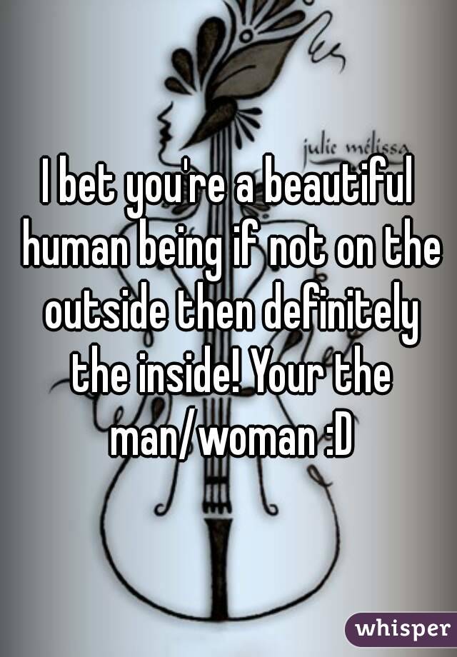 I bet you're a beautiful human being if not on the outside then definitely the inside! Your the man/woman :D