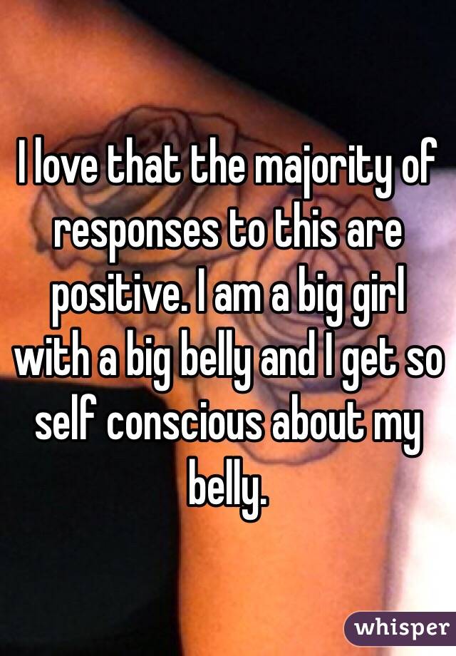 I love that the majority of responses to this are positive. I am a big girl with a big belly and I get so self conscious about my belly. 