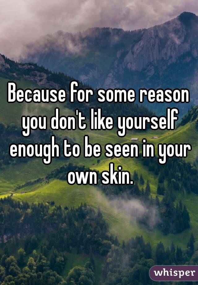 Because for some reason you don't like yourself enough to be seen in your own skin.